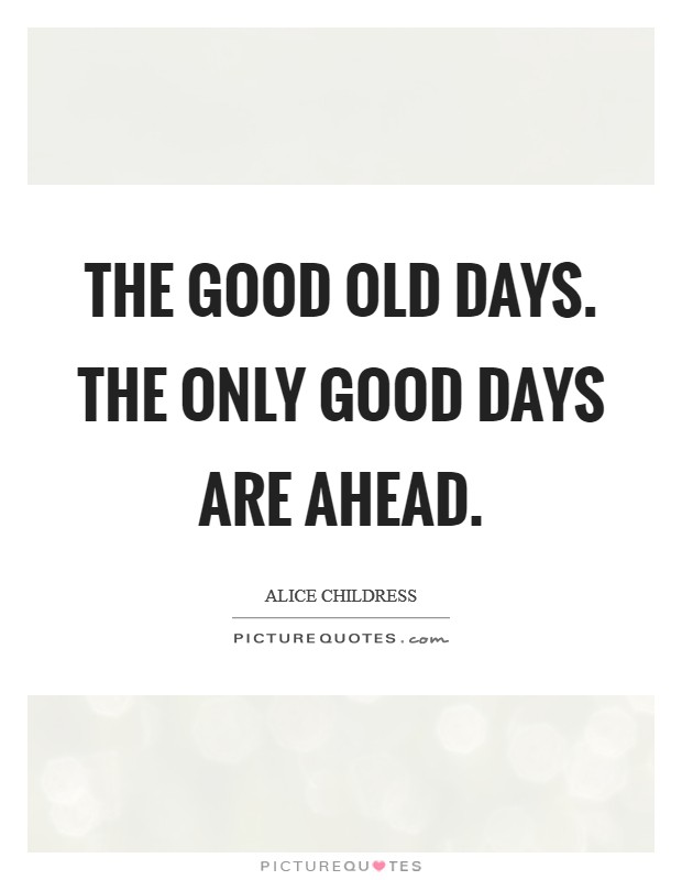 The good old days. The only good days are ahead. Picture Quote #1