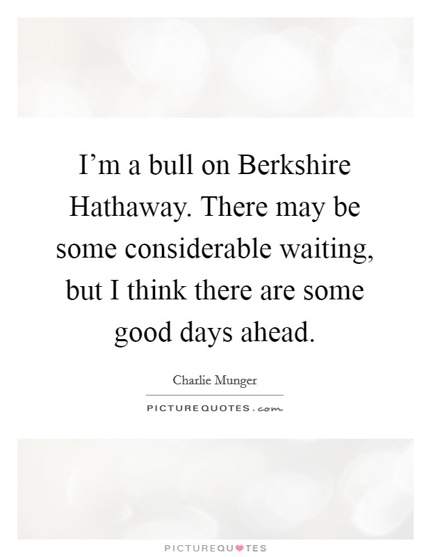 I'm a bull on Berkshire Hathaway. There may be some considerable waiting, but I think there are some good days ahead. Picture Quote #1