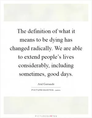 The definition of what it means to be dying has changed radically. We are able to extend people’s lives considerably, including sometimes, good days Picture Quote #1