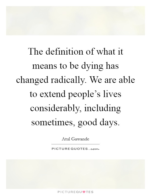 The definition of what it means to be dying has changed radically. We are able to extend people's lives considerably, including sometimes, good days. Picture Quote #1