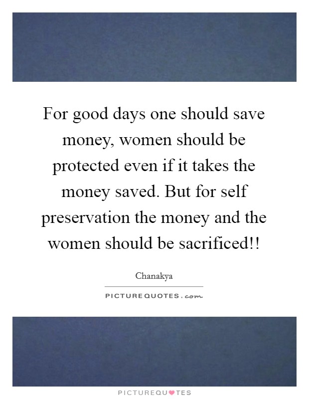 For good days one should save money, women should be protected even if it takes the money saved. But for self preservation the money and the women should be sacrificed!! Picture Quote #1