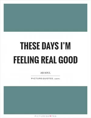 These Days I’m feeling real good Picture Quote #1