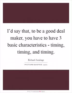 I’d say that, to be a good deal maker, you have to have 3 basic characteristics - timing, timing, and timing Picture Quote #1