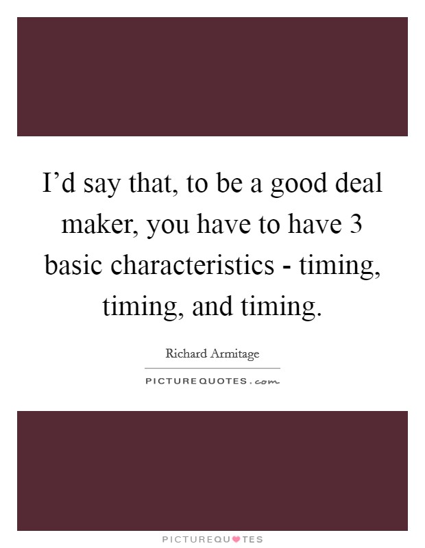 I'd say that, to be a good deal maker, you have to have 3 basic characteristics - timing, timing, and timing. Picture Quote #1
