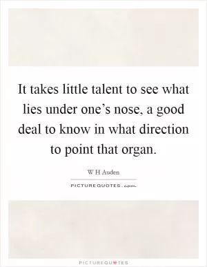 It takes little talent to see what lies under one’s nose, a good deal to know in what direction to point that organ Picture Quote #1