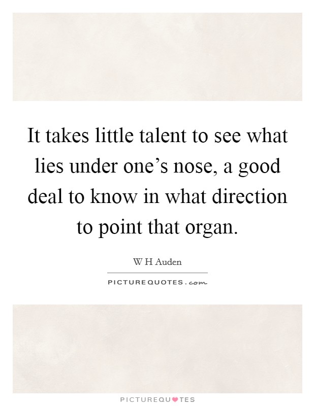 It takes little talent to see what lies under one's nose, a good deal to know in what direction to point that organ. Picture Quote #1