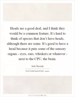 Heads are a good deal, and I think they would be a common feature. It’s hard to think of species that don’t have heads, although there are some. It’s good to have a head because it puts some of the sensory organs - eyes, ears, whiskers or whatever - next to the CPU, the brain Picture Quote #1