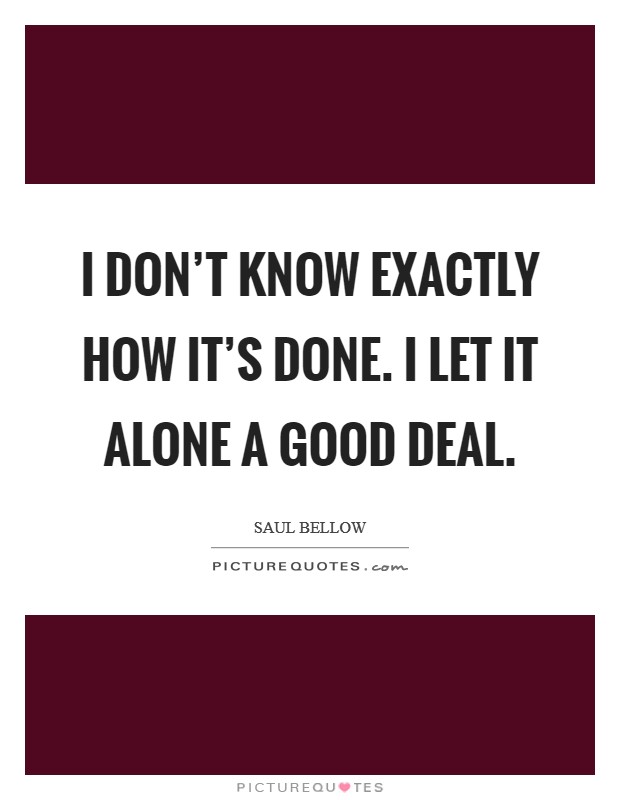 I don't know exactly how it's done. I let it alone a good deal. Picture Quote #1