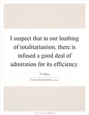 I suspect that in our loathing of totalitarianism, there is infused a good deal of admiration for its efficiency Picture Quote #1