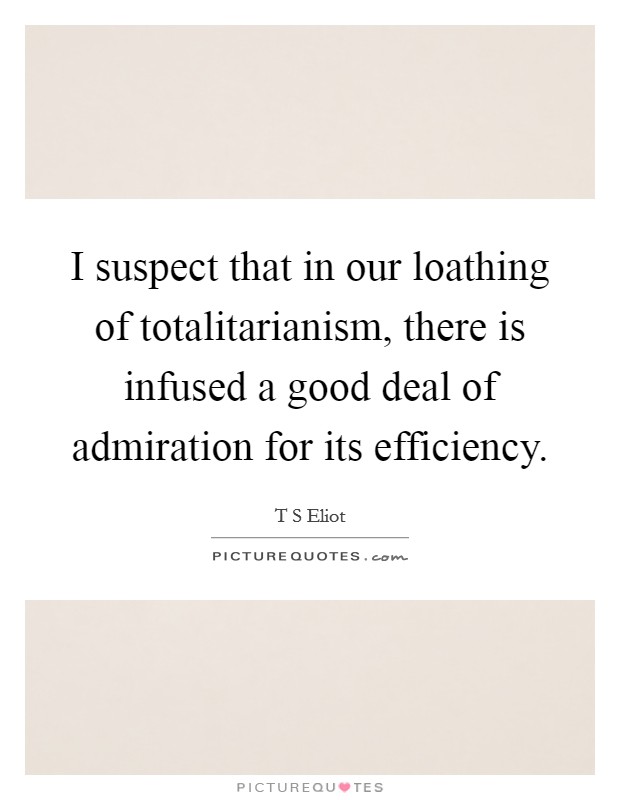 I suspect that in our loathing of totalitarianism, there is infused a good deal of admiration for its efficiency. Picture Quote #1