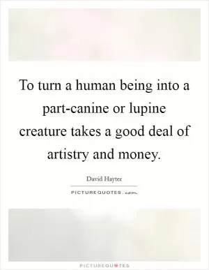 To turn a human being into a part-canine or lupine creature takes a good deal of artistry and money Picture Quote #1