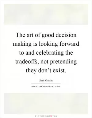 The art of good decision making is looking forward to and celebrating the tradeoffs, not pretending they don’t exist Picture Quote #1