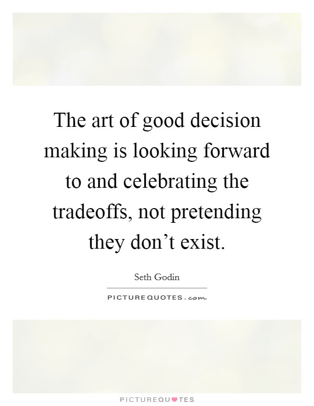 The art of good decision making is looking forward to and celebrating the tradeoffs, not pretending they don't exist. Picture Quote #1