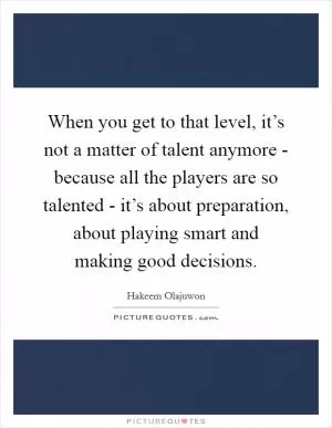When you get to that level, it’s not a matter of talent anymore - because all the players are so talented - it’s about preparation, about playing smart and making good decisions Picture Quote #1
