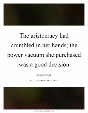 The aristocracy had crumbled in her hands; the power vacuum she purchased was a good decision Picture Quote #1