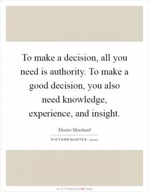 To make a decision, all you need is authority. To make a good decision, you also need knowledge, experience, and insight Picture Quote #1