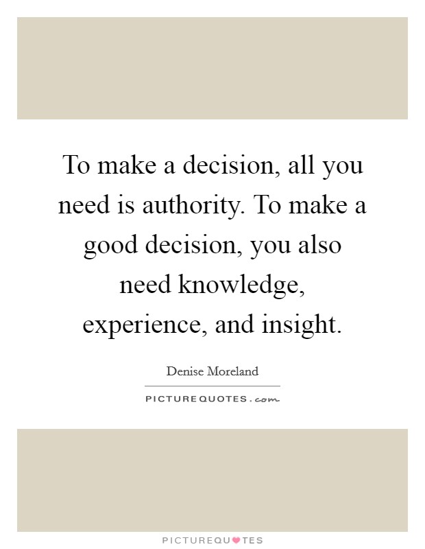 To make a decision, all you need is authority. To make a good decision, you also need knowledge, experience, and insight. Picture Quote #1