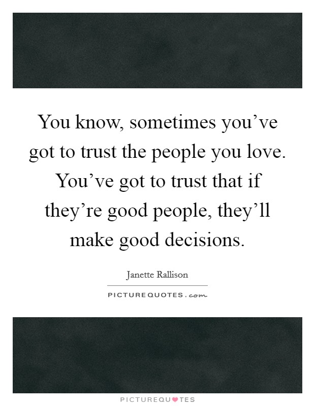 You know, sometimes you've got to trust the people you love. You've got to trust that if they're good people, they'll make good decisions. Picture Quote #1