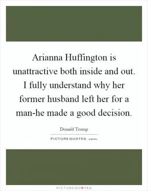 Arianna Huffington is unattractive both inside and out. I fully understand why her former husband left her for a man-he made a good decision Picture Quote #1