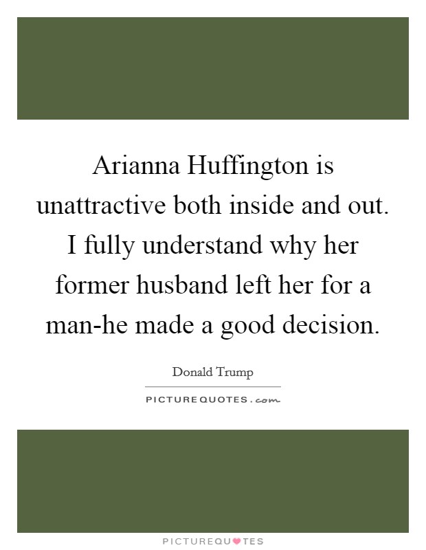 Arianna Huffington is unattractive both inside and out. I fully understand why her former husband left her for a man-he made a good decision. Picture Quote #1