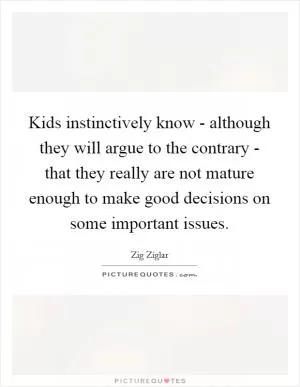 Kids instinctively know - although they will argue to the contrary - that they really are not mature enough to make good decisions on some important issues Picture Quote #1