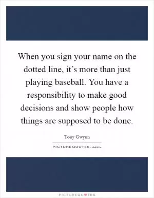 When you sign your name on the dotted line, it’s more than just playing baseball. You have a responsibility to make good decisions and show people how things are supposed to be done Picture Quote #1