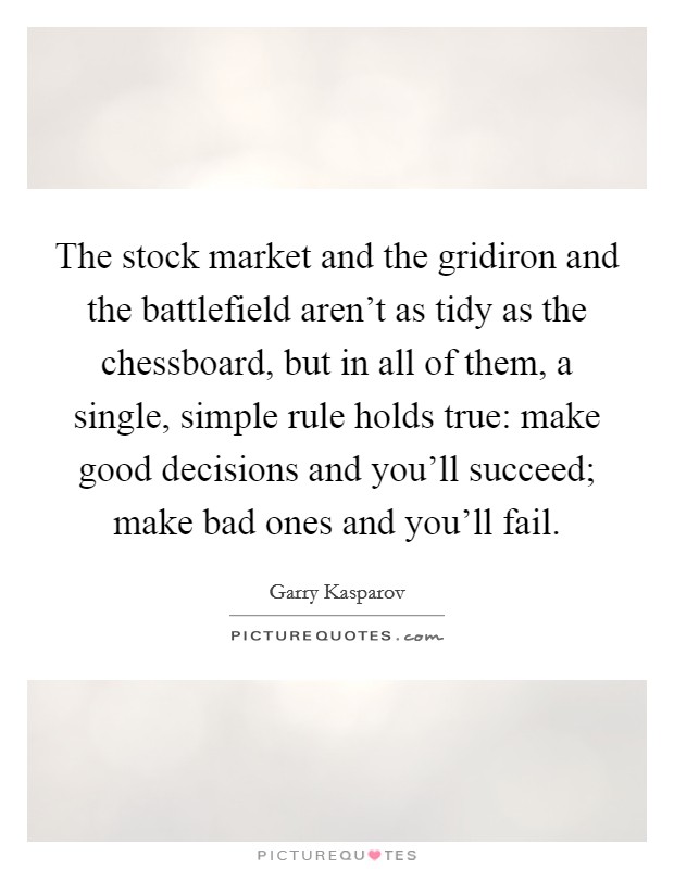 The stock market and the gridiron and the battlefield aren't as tidy as the chessboard, but in all of them, a single, simple rule holds true: make good decisions and you'll succeed; make bad ones and you'll fail. Picture Quote #1
