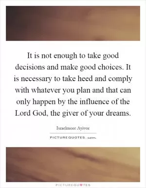 It is not enough to take good decisions and make good choices. It is necessary to take heed and comply with whatever you plan and that can only happen by the influence of the Lord God, the giver of your dreams Picture Quote #1
