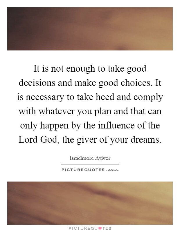 It is not enough to take good decisions and make good choices. It is necessary to take heed and comply with whatever you plan and that can only happen by the influence of the Lord God, the giver of your dreams. Picture Quote #1