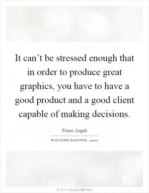 It can’t be stressed enough that in order to produce great graphics, you have to have a good product and a good client capable of making decisions Picture Quote #1