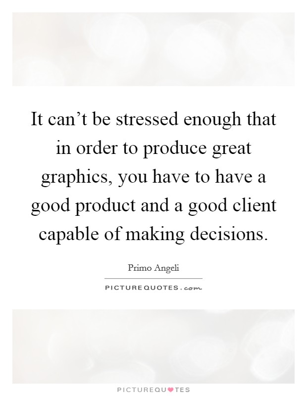 It can't be stressed enough that in order to produce great graphics, you have to have a good product and a good client capable of making decisions. Picture Quote #1