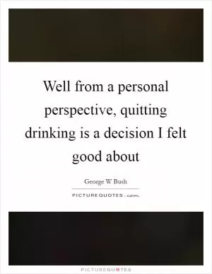 Well from a personal perspective, quitting drinking is a decision I felt good about Picture Quote #1