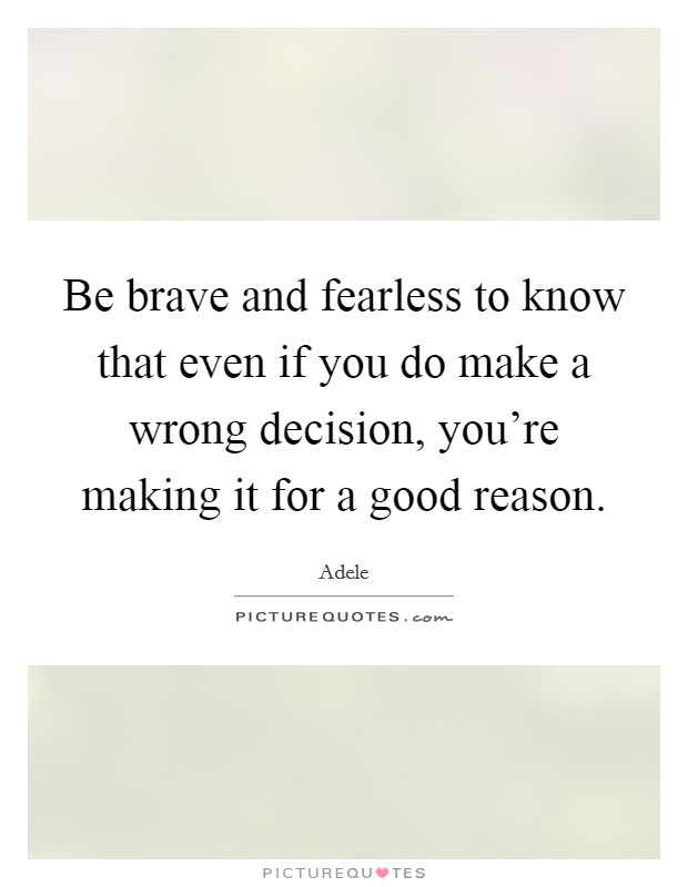 Be brave and fearless to know that even if you do make a wrong decision, you're making it for a good reason. Picture Quote #1