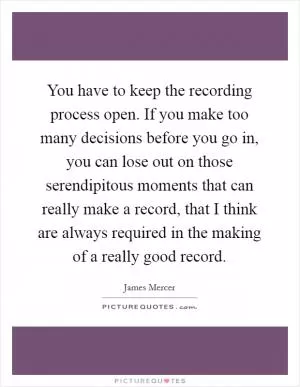 You have to keep the recording process open. If you make too many decisions before you go in, you can lose out on those serendipitous moments that can really make a record, that I think are always required in the making of a really good record Picture Quote #1