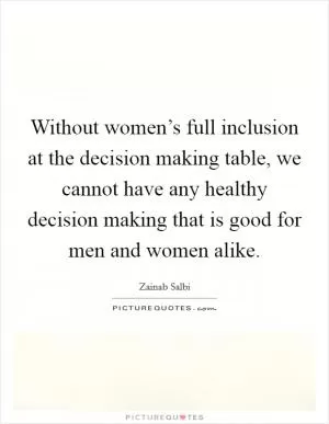 Without women’s full inclusion at the decision making table, we cannot have any healthy decision making that is good for men and women alike Picture Quote #1