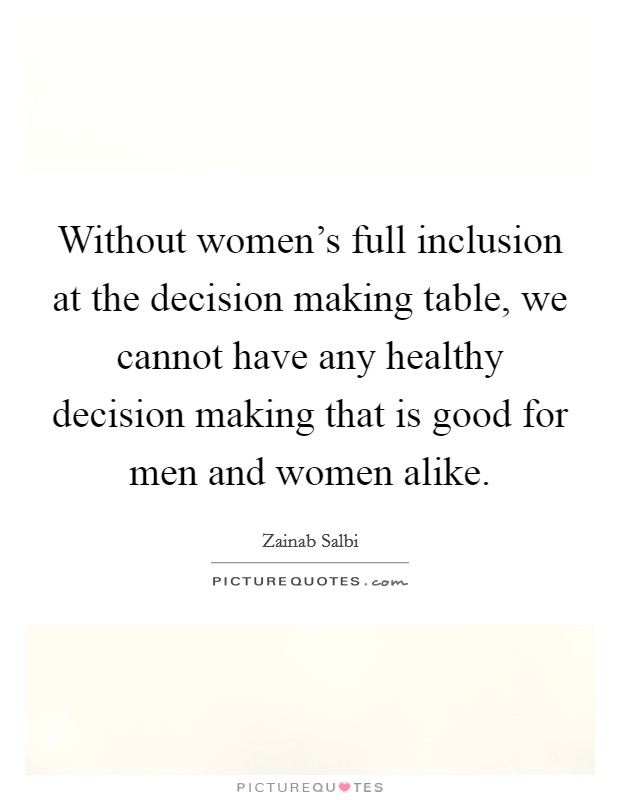 Without women's full inclusion at the decision making table, we cannot have any healthy decision making that is good for men and women alike. Picture Quote #1