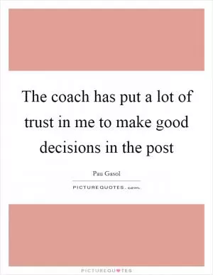The coach has put a lot of trust in me to make good decisions in the post Picture Quote #1