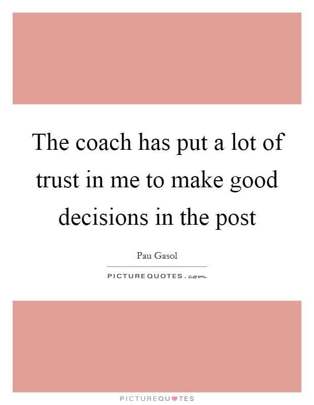 The coach has put a lot of trust in me to make good decisions in the post Picture Quote #1