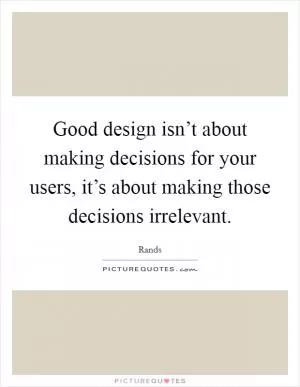 Good design isn’t about making decisions for your users, it’s about making those decisions irrelevant Picture Quote #1
