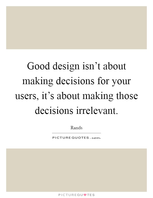 Good design isn't about making decisions for your users, it's about making those decisions irrelevant. Picture Quote #1