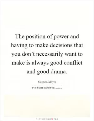 The position of power and having to make decisions that you don’t necessarily want to make is always good conflict and good drama Picture Quote #1