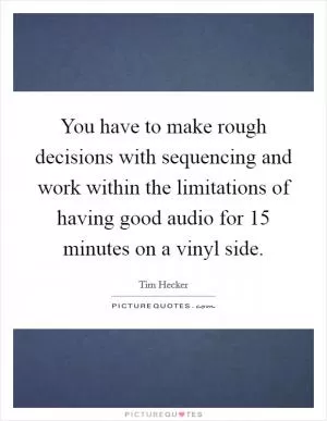 You have to make rough decisions with sequencing and work within the limitations of having good audio for 15 minutes on a vinyl side Picture Quote #1