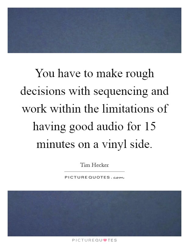 You have to make rough decisions with sequencing and work within the limitations of having good audio for 15 minutes on a vinyl side. Picture Quote #1