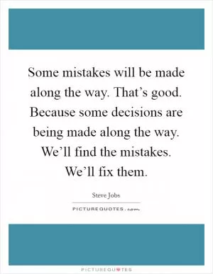 Some mistakes will be made along the way. That’s good. Because some decisions are being made along the way. We’ll find the mistakes. We’ll fix them Picture Quote #1