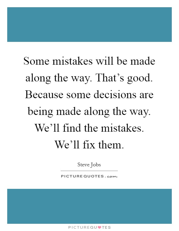 Some mistakes will be made along the way. That's good. Because some decisions are being made along the way. We'll find the mistakes. We'll fix them. Picture Quote #1