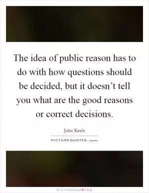 The idea of public reason has to do with how questions should be decided, but it doesn’t tell you what are the good reasons or correct decisions Picture Quote #1