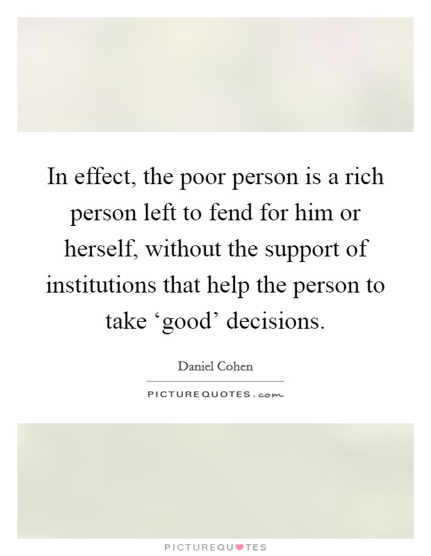 In effect, the poor person is a rich person left to fend for him or herself, without the support of institutions that help the person to take ‘good' decisions. Picture Quote #1