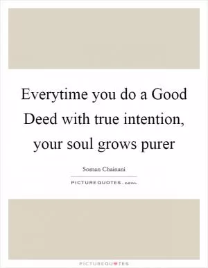 Everytime you do a Good Deed with true intention, your soul grows purer Picture Quote #1
