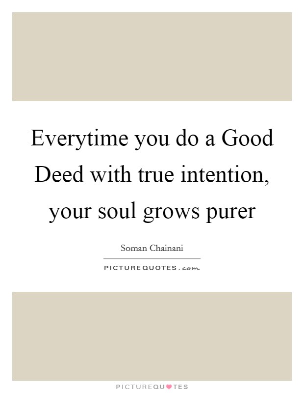 Everytime you do a Good Deed with true intention, your soul grows purer Picture Quote #1