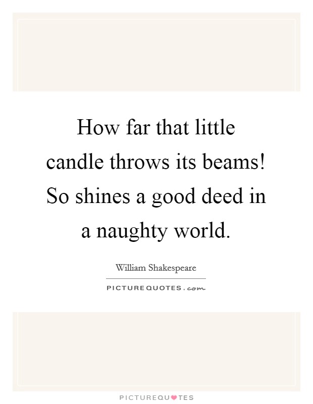 How far that little candle throws its beams! So shines a good deed in a naughty world. Picture Quote #1